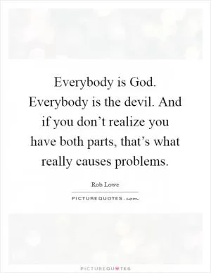 Everybody is God. Everybody is the devil. And if you don’t realize you have both parts, that’s what really causes problems Picture Quote #1