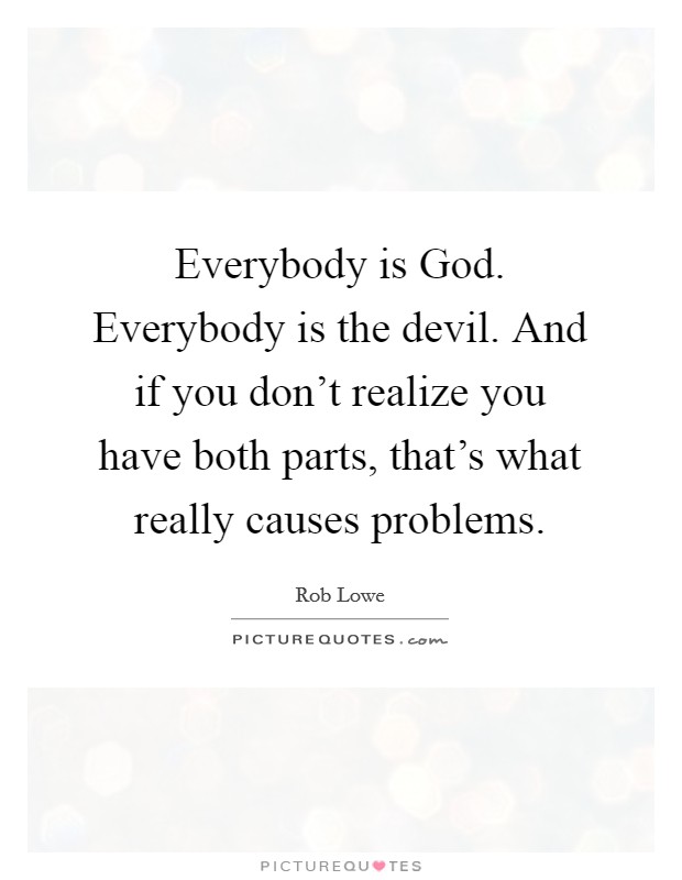 Everybody is God. Everybody is the devil. And if you don't realize you have both parts, that's what really causes problems. Picture Quote #1