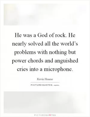 He was a God of rock. He nearly solved all the world’s problems with nothing but power chords and anguished cries into a microphone Picture Quote #1