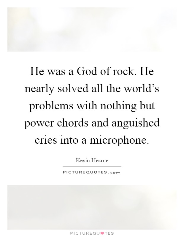 He was a God of rock. He nearly solved all the world's problems with nothing but power chords and anguished cries into a microphone. Picture Quote #1