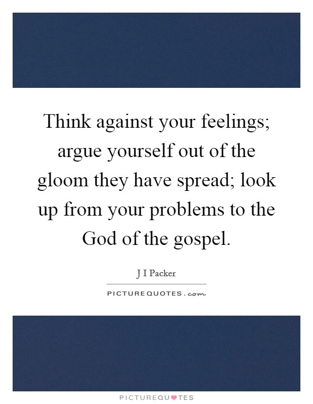 Think against your feelings; argue yourself out of the gloom they have spread; look up from your problems to the God of the gospel. Picture Quote #1