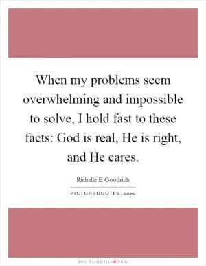 When my problems seem overwhelming and impossible to solve, I hold fast to these facts: God is real, He is right, and He cares Picture Quote #1