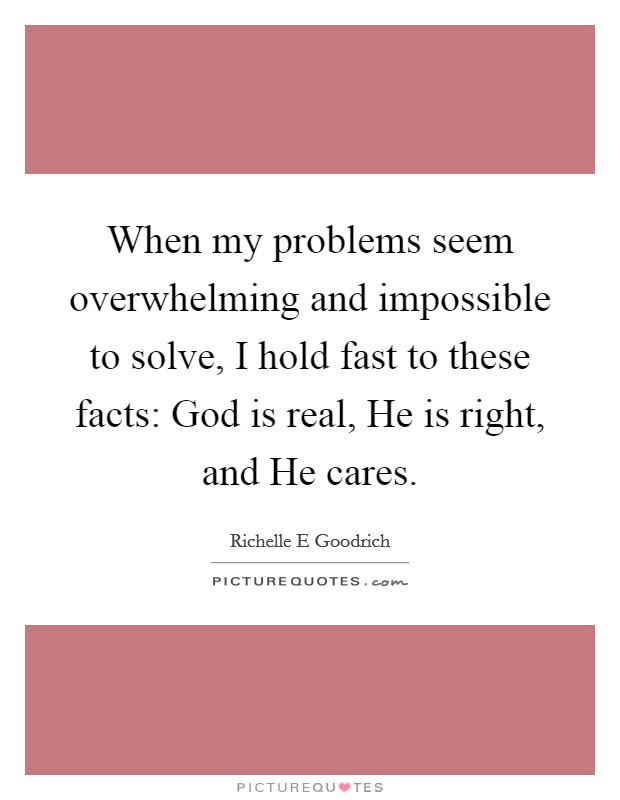 When my problems seem overwhelming and impossible to solve, I hold fast to these facts: God is real, He is right, and He cares. Picture Quote #1