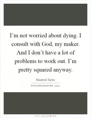 I’m not worried about dying. I consult with God, my maker. And I don’t have a lot of problems to work out. I’m pretty squared anyway Picture Quote #1