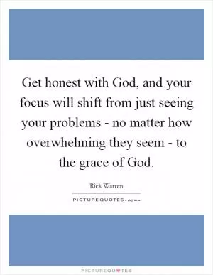 Get honest with God, and your focus will shift from just seeing your problems - no matter how overwhelming they seem - to the grace of God Picture Quote #1