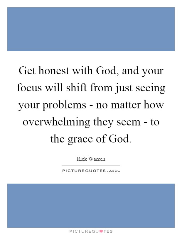 Get honest with God, and your focus will shift from just seeing your problems - no matter how overwhelming they seem - to the grace of God. Picture Quote #1