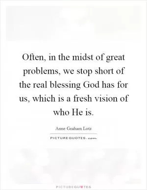 Often, in the midst of great problems, we stop short of the real blessing God has for us, which is a fresh vision of who He is Picture Quote #1