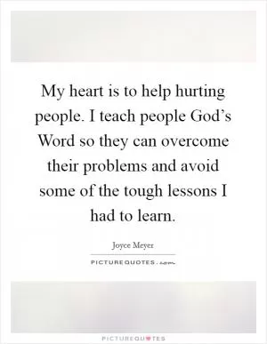 My heart is to help hurting people. I teach people God’s Word so they can overcome their problems and avoid some of the tough lessons I had to learn Picture Quote #1