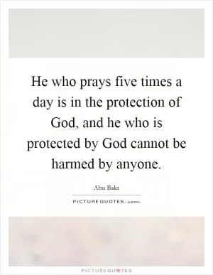 He who prays five times a day is in the protection of God, and he who is protected by God cannot be harmed by anyone Picture Quote #1