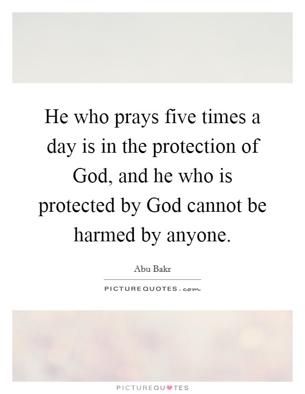 He who prays five times a day is in the protection of God, and he who is protected by God cannot be harmed by anyone. Picture Quote #1