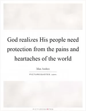 God realizes His people need protection from the pains and heartaches of the world Picture Quote #1