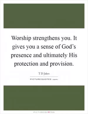 Worship strengthens you. It gives you a sense of God’s presence and ultimately His protection and provision Picture Quote #1