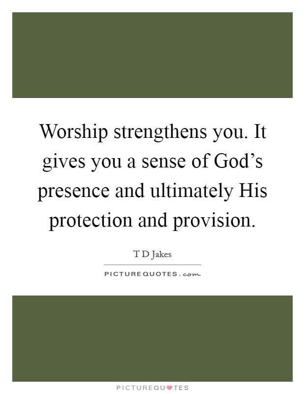 Worship strengthens you. It gives you a sense of God's presence and ultimately His protection and provision. Picture Quote #1