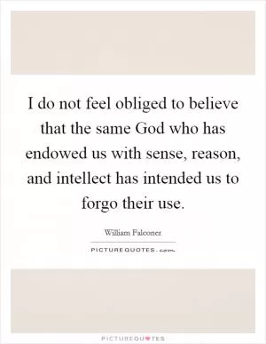 I do not feel obliged to believe that the same God who has endowed us with sense, reason, and intellect has intended us to forgo their use Picture Quote #1