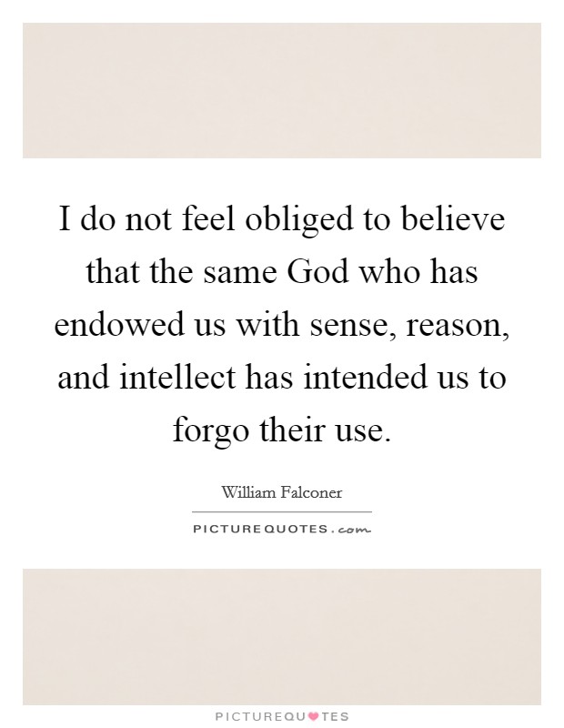 I do not feel obliged to believe that the same God who has endowed us with sense, reason, and intellect has intended us to forgo their use. Picture Quote #1
