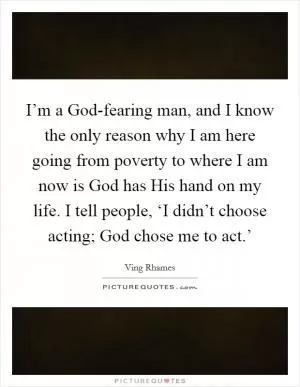 I’m a God-fearing man, and I know the only reason why I am here going from poverty to where I am now is God has His hand on my life. I tell people, ‘I didn’t choose acting; God chose me to act.’ Picture Quote #1