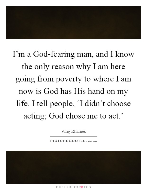 I'm a God-fearing man, and I know the only reason why I am here going from poverty to where I am now is God has His hand on my life. I tell people, ‘I didn't choose acting; God chose me to act.' Picture Quote #1