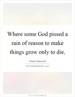 Where some God pissed a rain of reason to make things grow only to die, Picture Quote #1
