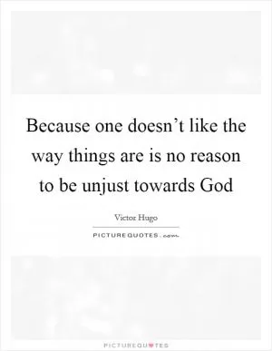 Because one doesn’t like the way things are is no reason to be unjust towards God Picture Quote #1