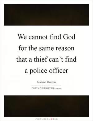 We cannot find God for the same reason that a thief can’t find a police officer Picture Quote #1