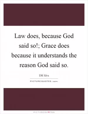 Law does, because God said so!; Grace does because it understands the reason God said so Picture Quote #1