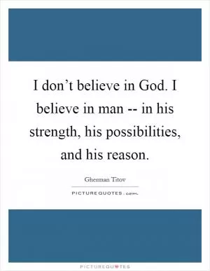 I don’t believe in God. I believe in man -- in his strength, his possibilities, and his reason Picture Quote #1