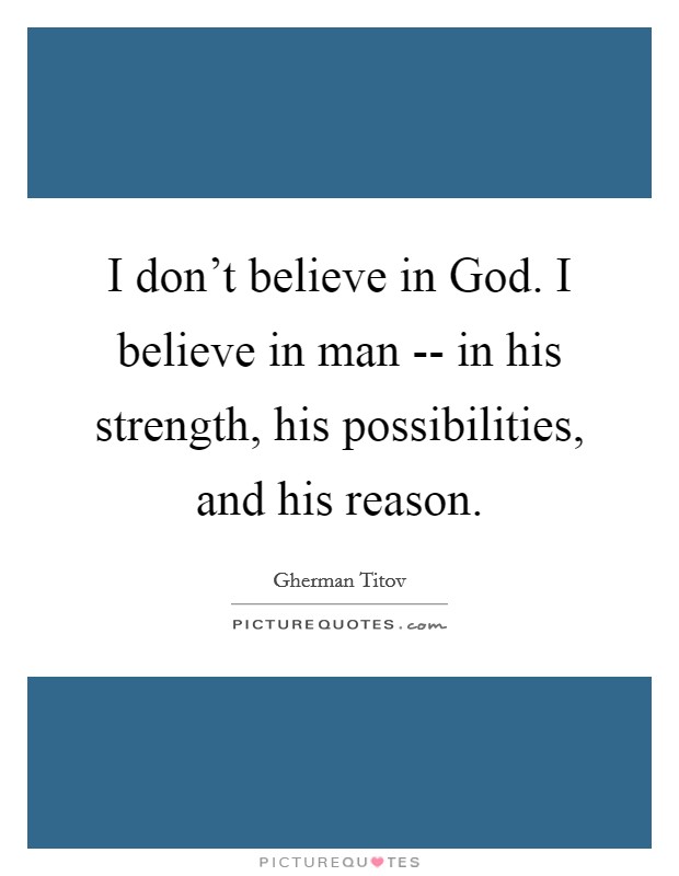 I don't believe in God. I believe in man -- in his strength, his possibilities, and his reason. Picture Quote #1