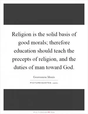 Religion is the solid basis of good morals; therefore education should teach the precepts of religion, and the duties of man toward God Picture Quote #1
