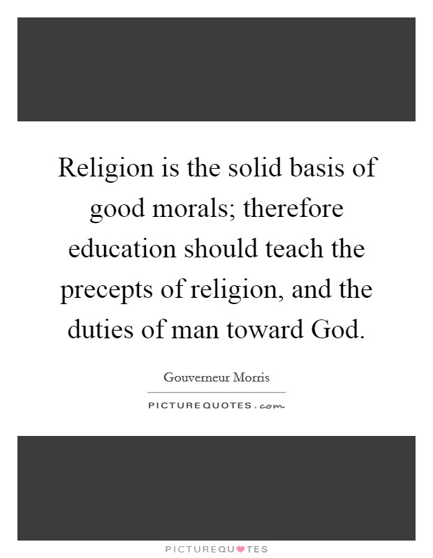 Religion is the solid basis of good morals; therefore education should teach the precepts of religion, and the duties of man toward God. Picture Quote #1