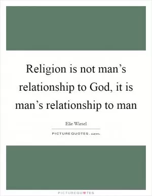 Religion is not man’s relationship to God, it is man’s relationship to man Picture Quote #1