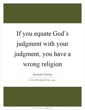 If you equate God’s judgment with your judgment, you have a wrong religion Picture Quote #1