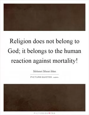 Religion does not belong to God; it belongs to the human reaction against mortality! Picture Quote #1