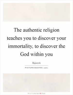 The authentic religion teaches you to discover your immortality, to discover the God within you Picture Quote #1