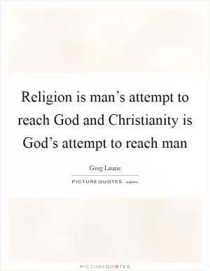 Religion is man’s attempt to reach God and Christianity is God’s attempt to reach man Picture Quote #1