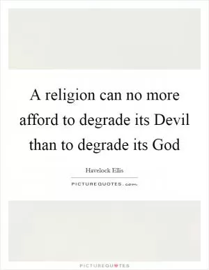 A religion can no more afford to degrade its Devil than to degrade its God Picture Quote #1