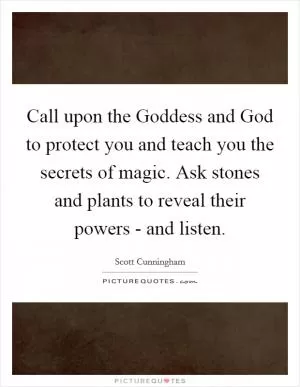 Call upon the Goddess and God to protect you and teach you the secrets of magic. Ask stones and plants to reveal their powers - and listen Picture Quote #1