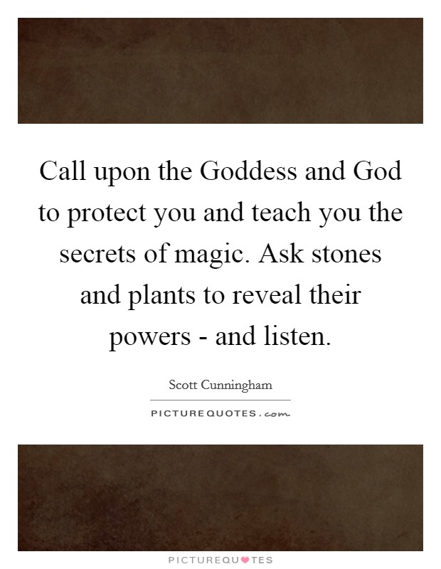 Call upon the Goddess and God to protect you and teach you the secrets of magic. Ask stones and plants to reveal their powers - and listen. Picture Quote #1