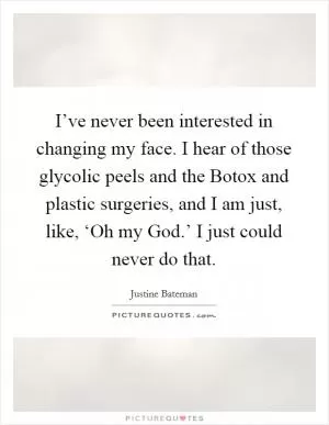 I’ve never been interested in changing my face. I hear of those glycolic peels and the Botox and plastic surgeries, and I am just, like, ‘Oh my God.’ I just could never do that Picture Quote #1