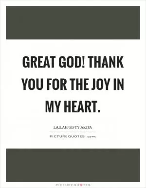 Great God! Thank you for the joy in my heart Picture Quote #1
