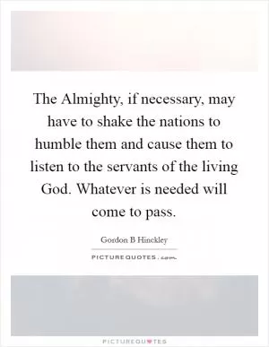 The Almighty, if necessary, may have to shake the nations to humble them and cause them to listen to the servants of the living God. Whatever is needed will come to pass Picture Quote #1