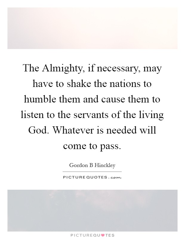 The Almighty, if necessary, may have to shake the nations to humble them and cause them to listen to the servants of the living God. Whatever is needed will come to pass. Picture Quote #1