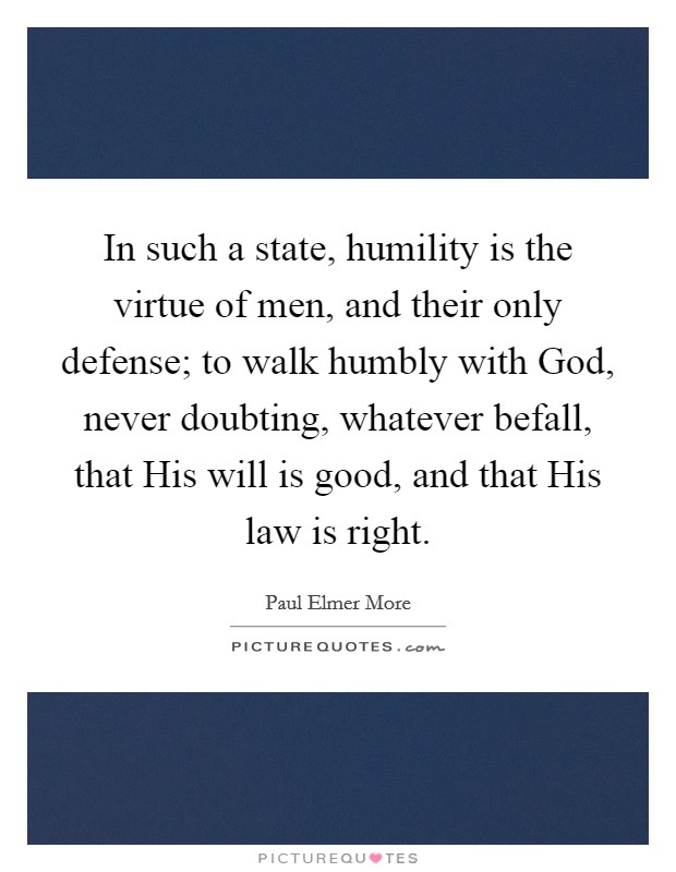 In such a state, humility is the virtue of men, and their only defense; to walk humbly with God, never doubting, whatever befall, that His will is good, and that His law is right. Picture Quote #1