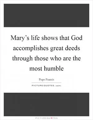 Mary’s life shows that God accomplishes great deeds through those who are the most humble Picture Quote #1