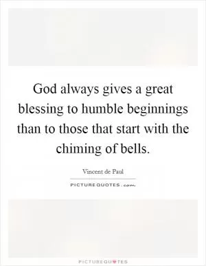 God always gives a great blessing to humble beginnings than to those that start with the chiming of bells Picture Quote #1
