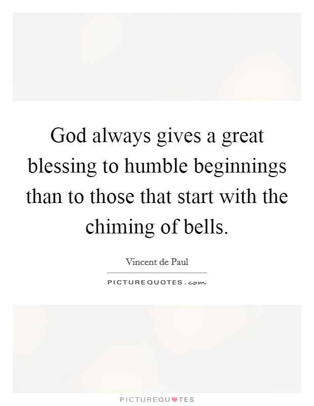 God always gives a great blessing to humble beginnings than to those that start with the chiming of bells. Picture Quote #1