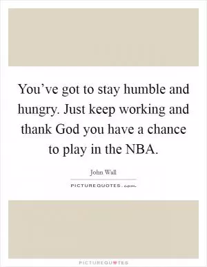 You’ve got to stay humble and hungry. Just keep working and thank God you have a chance to play in the NBA Picture Quote #1
