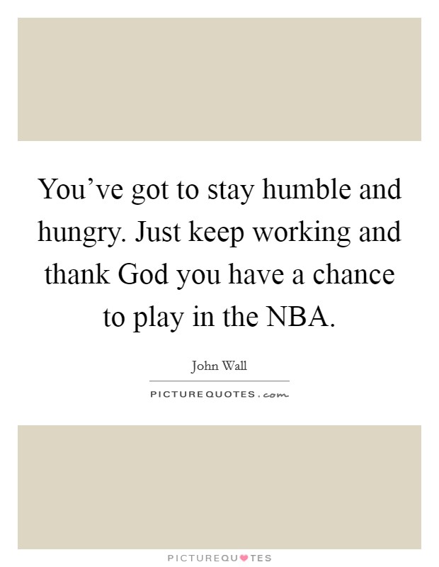 You've got to stay humble and hungry. Just keep working and thank God you have a chance to play in the NBA. Picture Quote #1