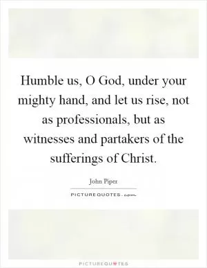 Humble us, O God, under your mighty hand, and let us rise, not as professionals, but as witnesses and partakers of the sufferings of Christ Picture Quote #1