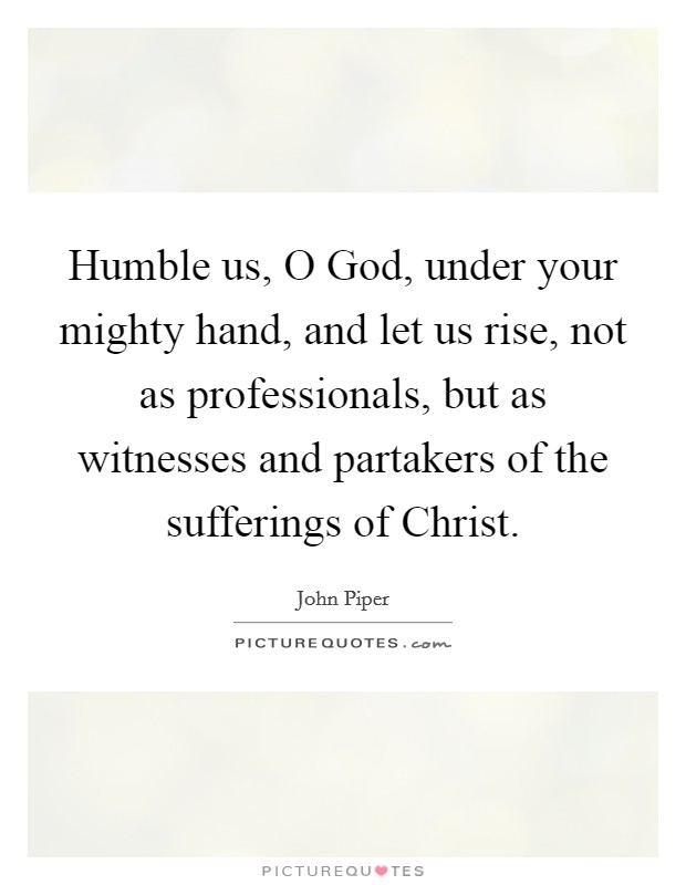Humble us, O God, under your mighty hand, and let us rise, not as professionals, but as witnesses and partakers of the sufferings of Christ. Picture Quote #1
