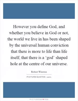 However you define God, and whether you believe in God or not, the world we live in has been shaped by the universal human conviction that there is more to life than life itself; that there is a ‘god’ shaped hole at the centre of our universe Picture Quote #1